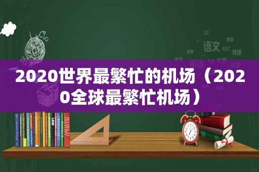 2020世界最繁忙的机场（2020全球最繁忙机场）