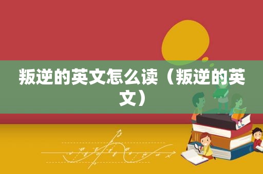 叛逆的英文怎么读（叛逆的英文）