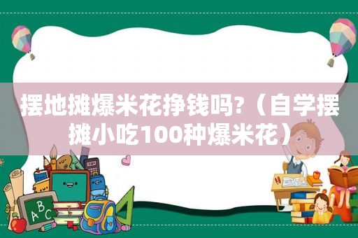 摆地摊爆米花挣钱吗?（自学摆摊小吃100种爆米花）