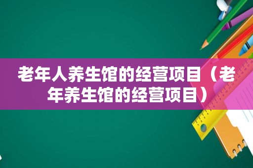 老年人养生馆的经营项目（老年养生馆的经营项目）