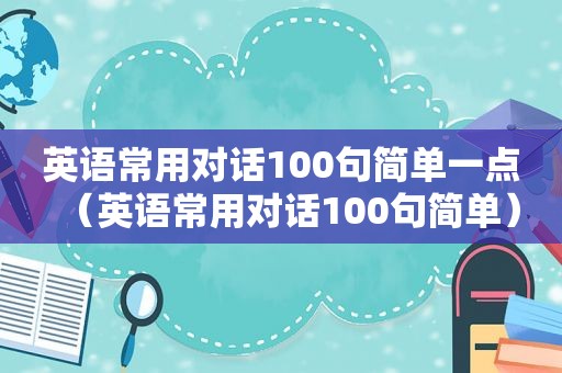 英语常用对话100句简单一点（英语常用对话100句简单）