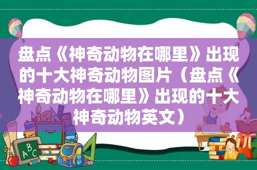 盘点《神奇动物在哪里》出现的十大神奇动物图片（盘点《神奇动物在哪里》出现的十大神奇动物英文）