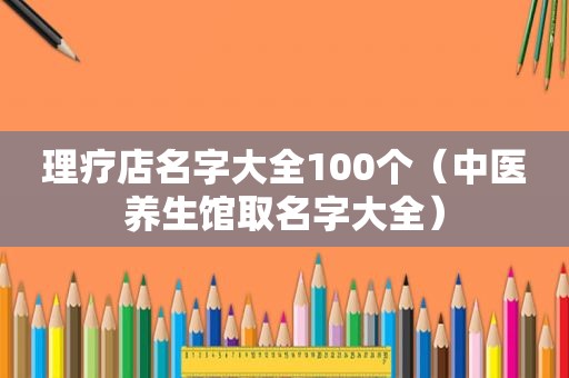 理疗店名字大全100个（中医养生馆取名字大全）