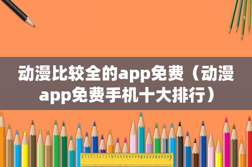 动漫比较全的app免费（动漫app免费手机十大排行）