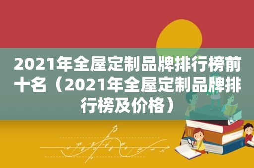 2021年全屋定制品牌排行榜前十名（2021年全屋定制品牌排行榜及价格）