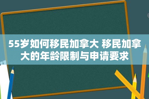 55岁如何移民加拿大 移民加拿大的年龄限制与申请要求