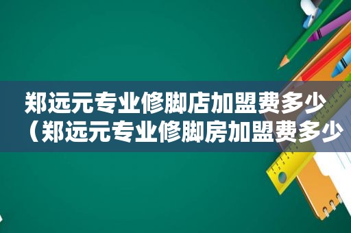 郑远元专业修脚店加盟费多少（郑远元专业修脚房加盟费多少钱）