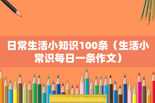 日常生活小知识100条（生活小常识每日一条作文）