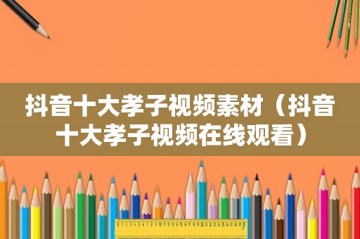 抖音十大孝子视频素材（抖音十大孝子视频在线观看）