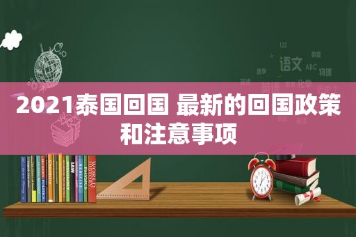 2021泰国回国 最新的回国政策和注意事项