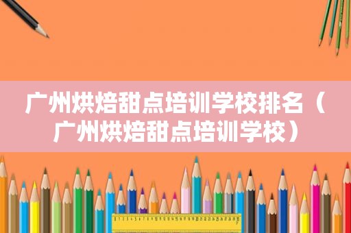 广州烘焙甜点培训学校排名（广州烘焙甜点培训学校）