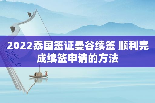 2022泰国签证曼谷续签 顺利完成续签申请的方法