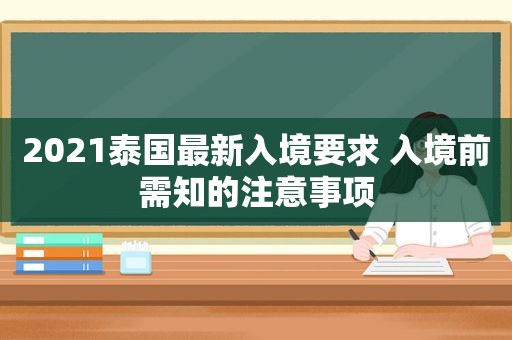 2021泰国最新入境要求 入境前需知的注意事项