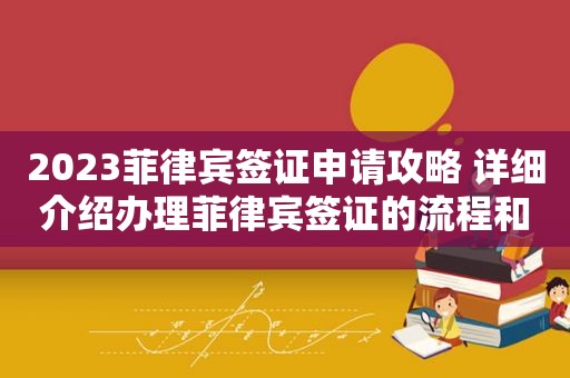 2023菲律宾签证申请攻略 详细介绍办理菲律宾签证的流程和注意事项