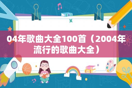 04年歌曲大全100首（2004年流行的歌曲大全）