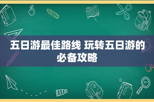 五日游最佳路线 玩转五日游的必备攻略