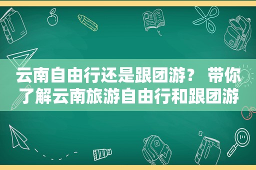 云南自由行还是跟团游？ 带你了解云南旅游自由行和跟团游的优缺点