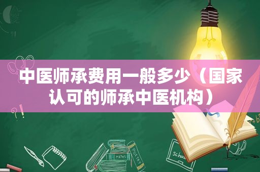 中医师承费用一般多少（国家认可的师承中医机构）