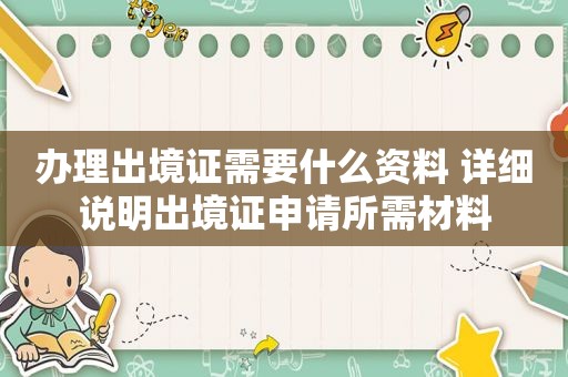 办理出境证需要什么资料 详细说明出境证申请所需材料