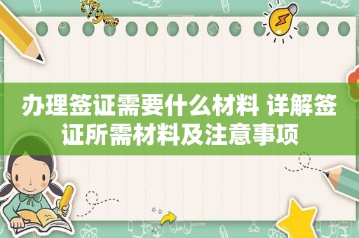 办理签证需要什么材料 详解签证所需材料及注意事项