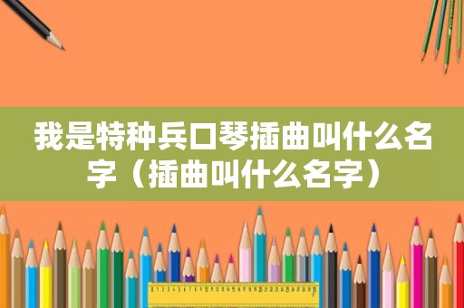 我是特种兵口琴插曲叫什么名字（插曲叫什么名字）