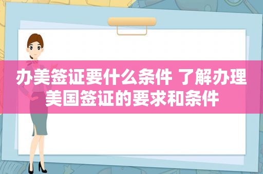 办美签证要什么条件 了解办理美国签证的要求和条件