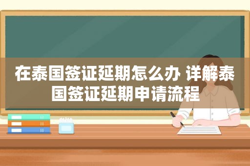 在泰国签证延期怎么办 详解泰国签证延期申请流程