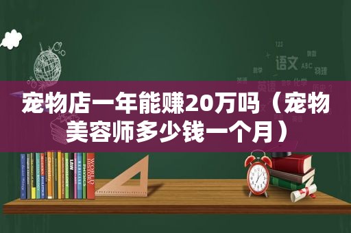 宠物店一年能赚20万吗（宠物美容师多少钱一个月）