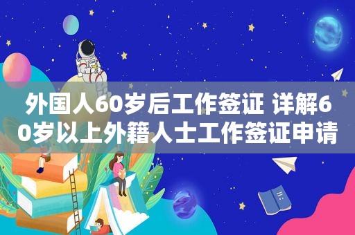 外国人60岁后工作签证 详解60岁以上外籍人士工作签证申请流程