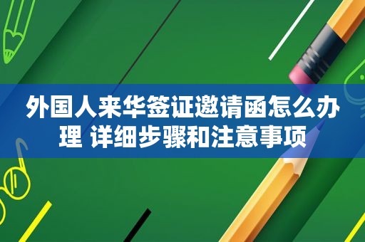 外国人来华签证邀请函怎么办理 详细步骤和注意事项