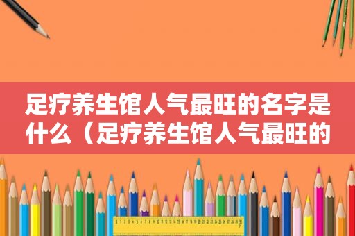 足疗养生馆人气最旺的名字是什么（足疗养生馆人气最旺的名字）