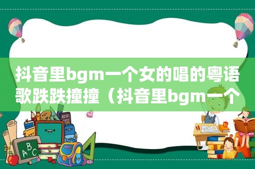 抖音里bgm一个女的唱的粤语歌跌跌撞撞（抖音里bgm一个女的唱的粤语歌）