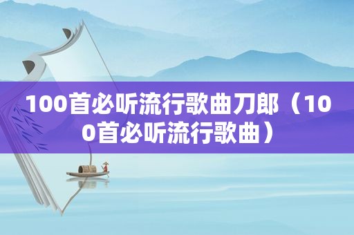 100首必听流行歌曲刀郎（100首必听流行歌曲）