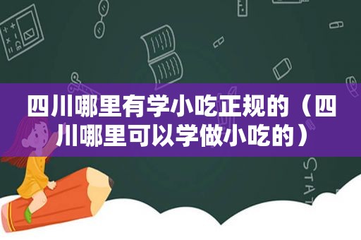 四川哪里有学小吃正规的（四川哪里可以学做小吃的）