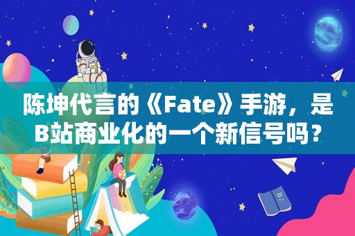 陈坤代言的《Fate》手游，是B站商业化的一个新信号吗？