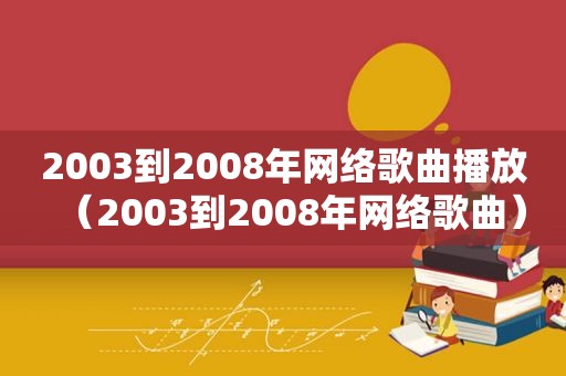 2003到2008年网络歌曲播放（2003到2008年网络歌曲）