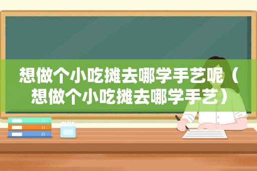 想做个小吃摊去哪学手艺呢（想做个小吃摊去哪学手艺）