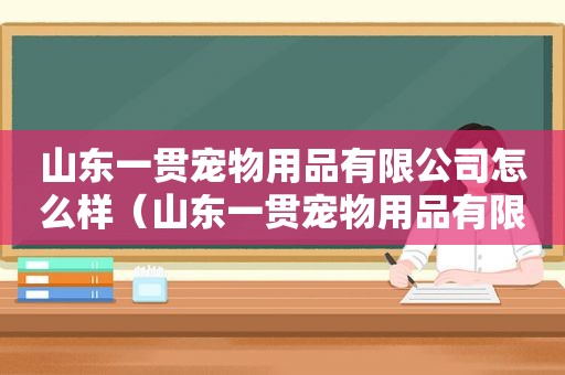 山东一贯宠物用品有限公司怎么样（山东一贯宠物用品有限公司）