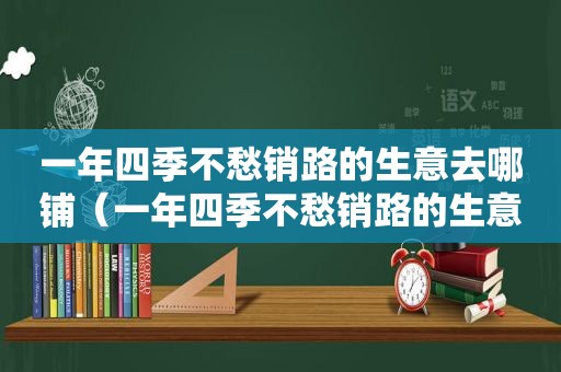 一年四季不愁销路的生意去哪铺（一年四季不愁销路的生意）