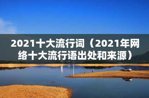 2021十大流行词（2021年网络十大流行语出处和来源）