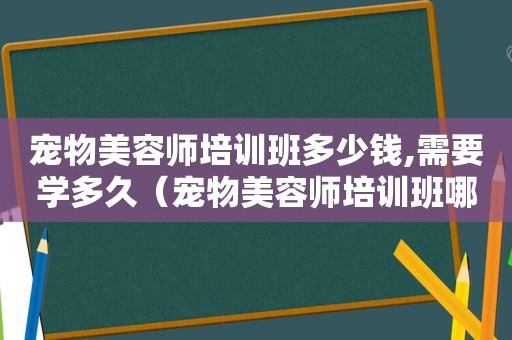 宠物美容师培训班多少钱,需要学多久（宠物美容师培训班哪个学校好）