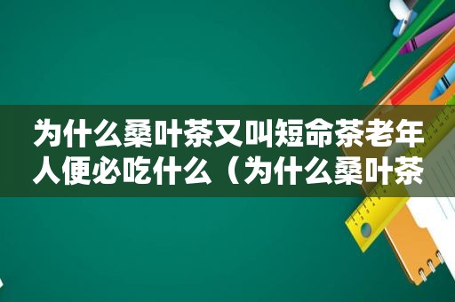 为什么桑叶茶又叫短命茶老年人便必吃什么（为什么桑叶茶又叫短命茶）