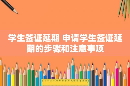 学生签证延期 申请学生签证延期的步骤和注意事项