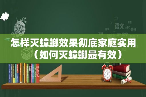 怎样灭蟑螂效果彻底家庭实用（如何灭蟑螂最有效）