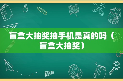 盲盒大抽奖抽手机是真的吗（盲盒大抽奖）