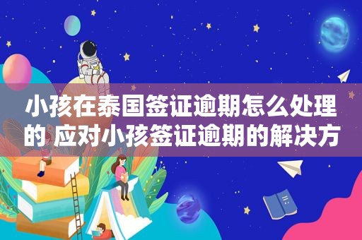 小孩在泰国签证逾期怎么处理的 应对小孩签证逾期的解决方案