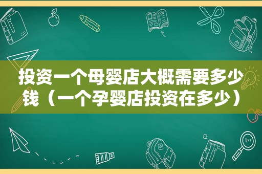 投资一个母婴店大概需要多少钱（一个孕婴店投资在多少）