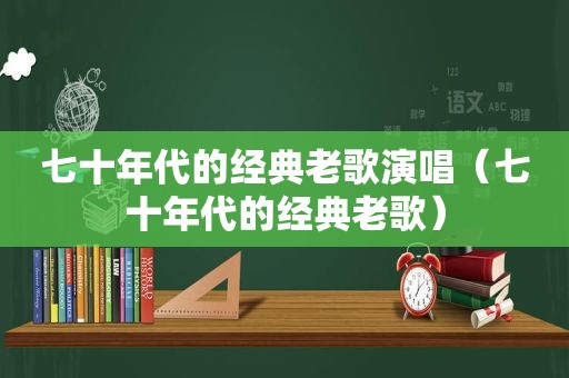 七十年代的经典老歌演唱（七十年代的经典老歌）