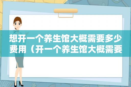 想开一个养生馆大概需要多少费用（开一个养生馆大概需要多少钱）