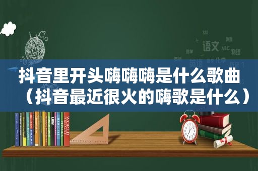 抖音里开头嗨嗨嗨是什么歌曲（抖音最近很火的嗨歌是什么）